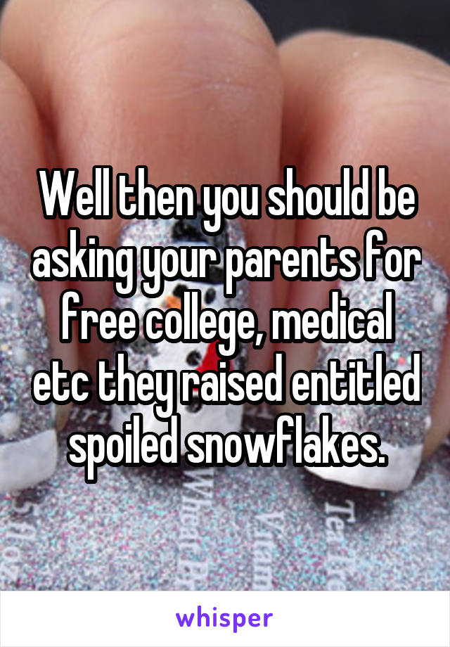 Well then you should be asking your parents for free college, medical etc they raised entitled spoiled snowflakes.