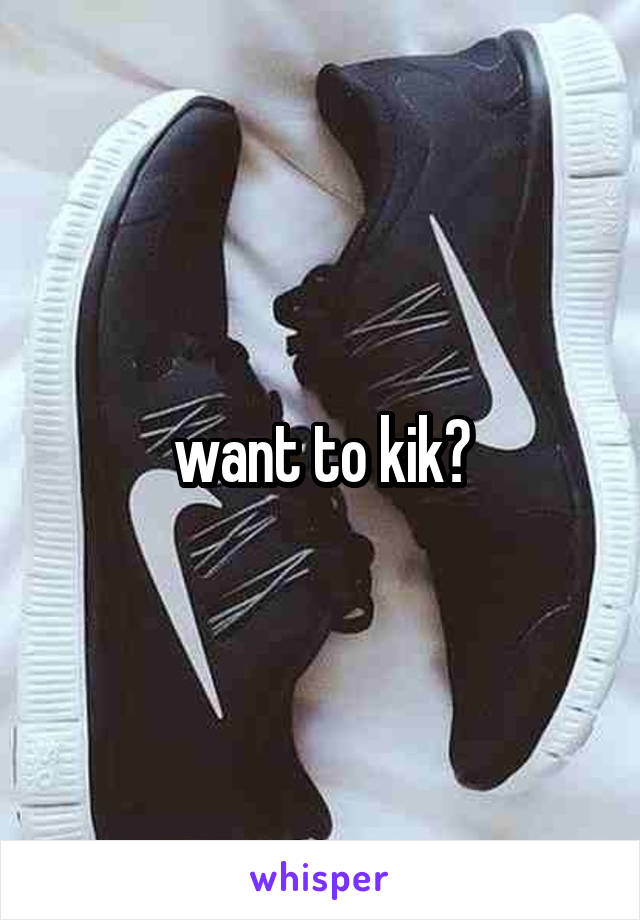 want to kik?