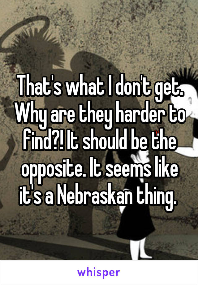 That's what I don't get. Why are they harder to find?! It should be the opposite. It seems like it's a Nebraskan thing. 