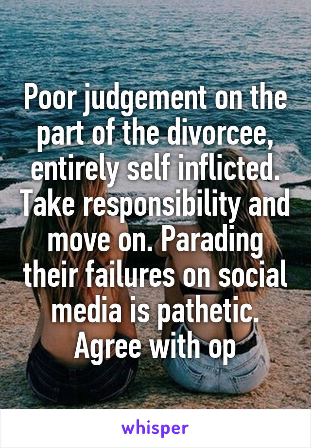 Poor judgement on the part of the divorcee, entirely self inflicted. Take responsibility and move on. Parading their failures on social media is pathetic. Agree with op