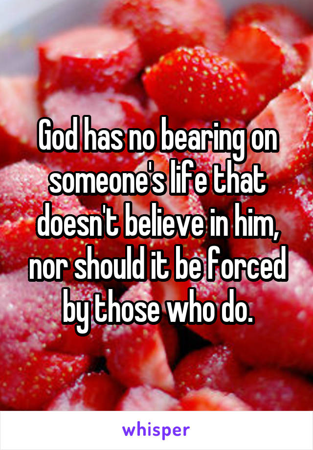 God has no bearing on someone's life that doesn't believe in him, nor should it be forced by those who do.