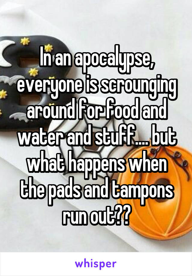 In an apocalypse, everyone is scrounging around for food and water and stuff.... but what happens when the pads and tampons run out??