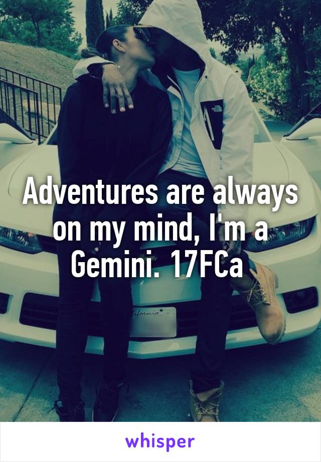 Adventures are always on my mind, I'm a Gemini. 17FCa 