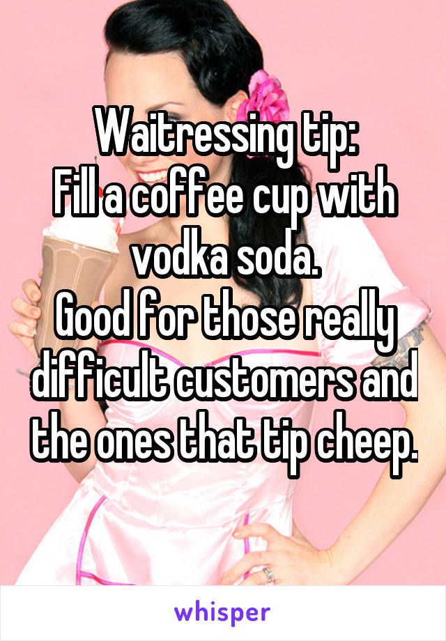 Waitressing tip:
Fill a coffee cup with vodka soda.
Good for those really difficult customers and the ones that tip cheep. 