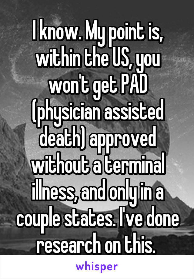 I know. My point is, within the US, you won't get PAD (physician assisted death) approved without a terminal illness, and only in a couple states. I've done research on this. 