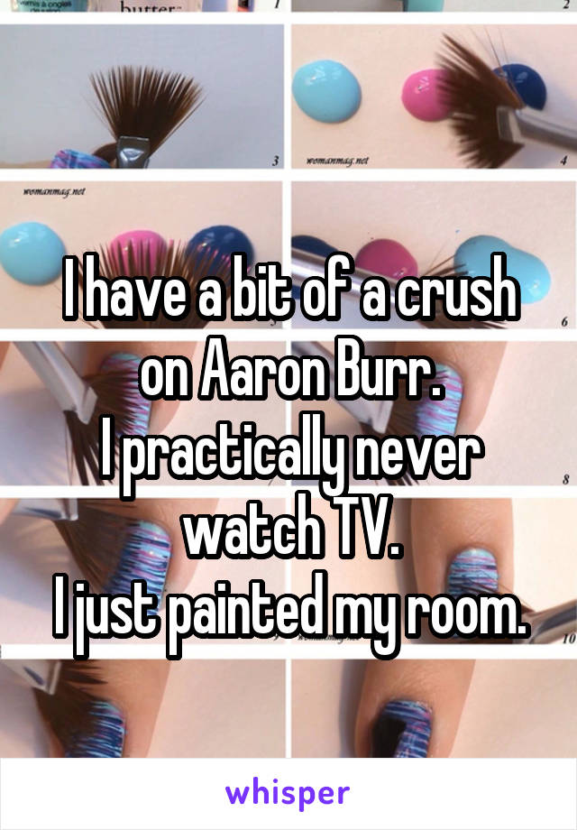 
I have a bit of a crush on Aaron Burr.
I practically never watch TV.
I just painted my room.