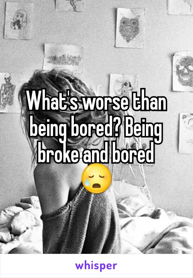 What's worse than being bored? Being broke and bored
😥