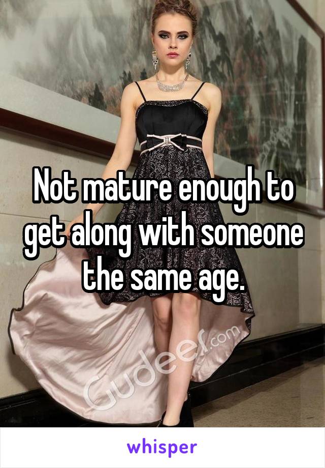 Not mature enough to get along with someone the same age.