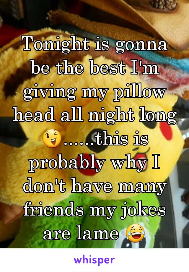 Tonight is gonna be the best I'm giving my pillow head all night long 😉......this is probably why I don't have many friends my jokes are lame 😂