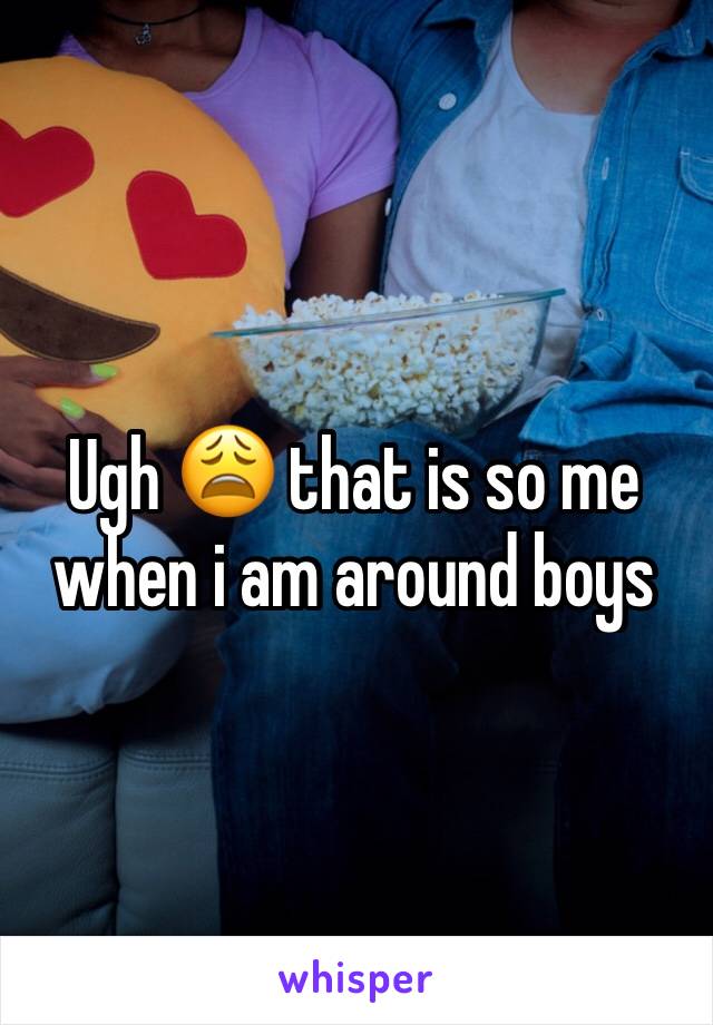 Ugh 😩 that is so me when i am around boys 