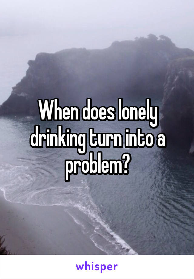 When does lonely drinking turn into a problem?