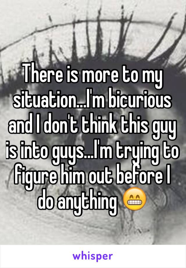 There is more to my situation...I'm bicurious and I don't think this guy is into guys...I'm trying to figure him out before I do anything 😁