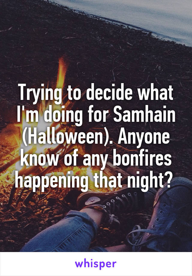 Trying to decide what I'm doing for Samhain (Halloween). Anyone know of any bonfires happening that night? 