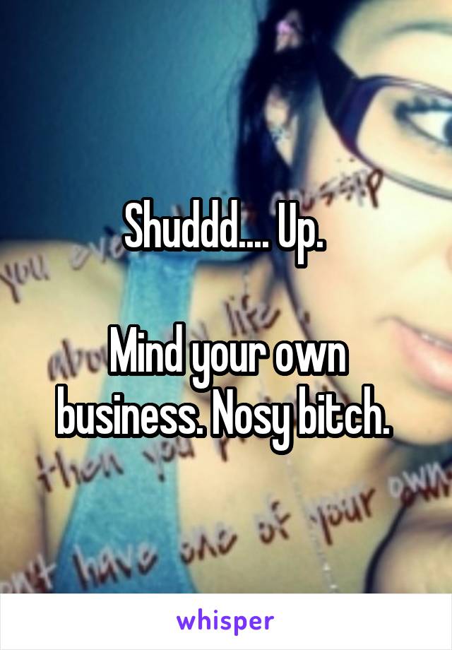 Shuddd.... Up. 

Mind your own business. Nosy bitch. 