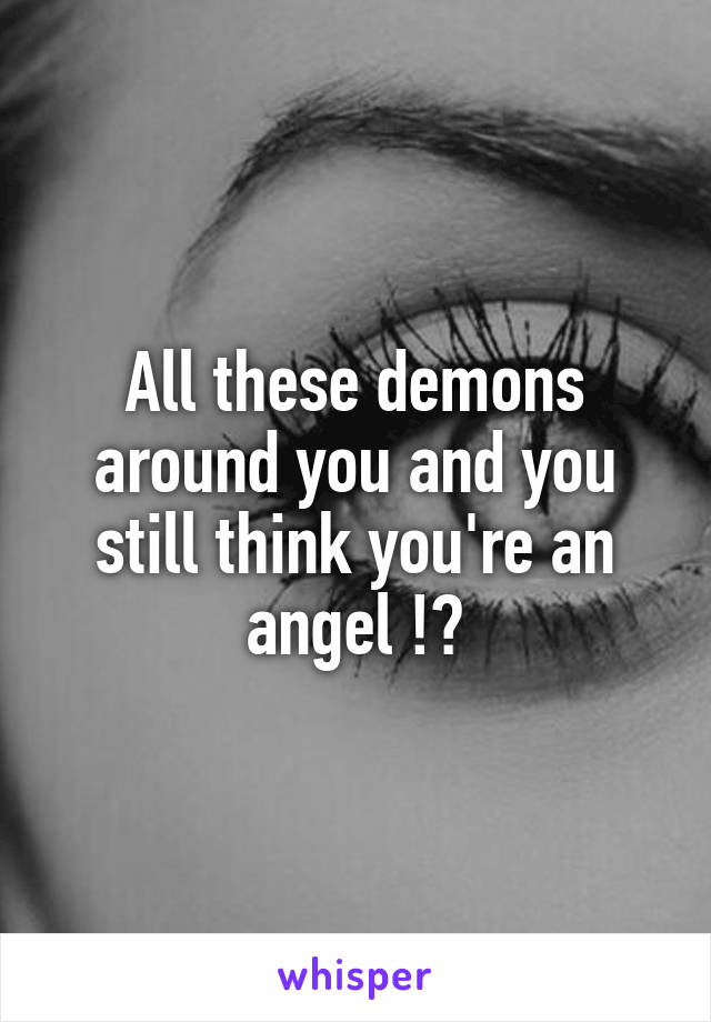 All these demons around you and you still think you're an angel !?