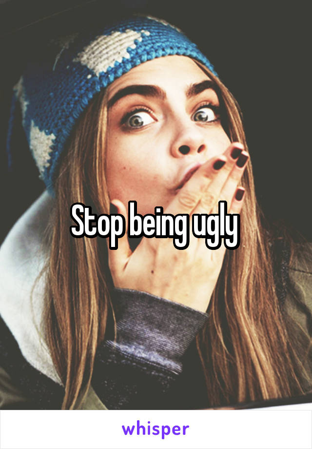 Stop being ugly 