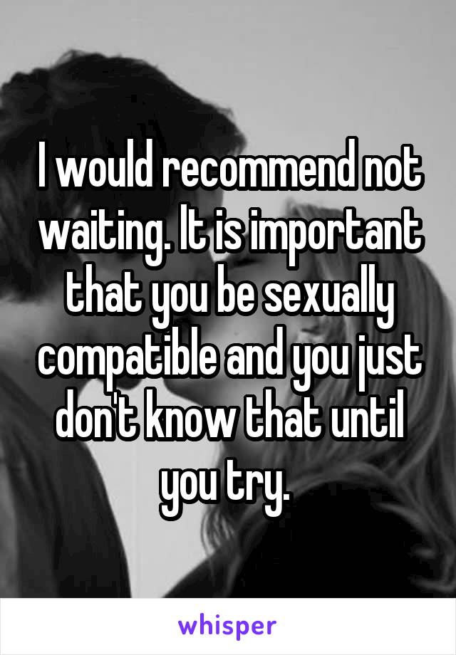 I would recommend not waiting. It is important that you be sexually compatible and you just don't know that until you try. 