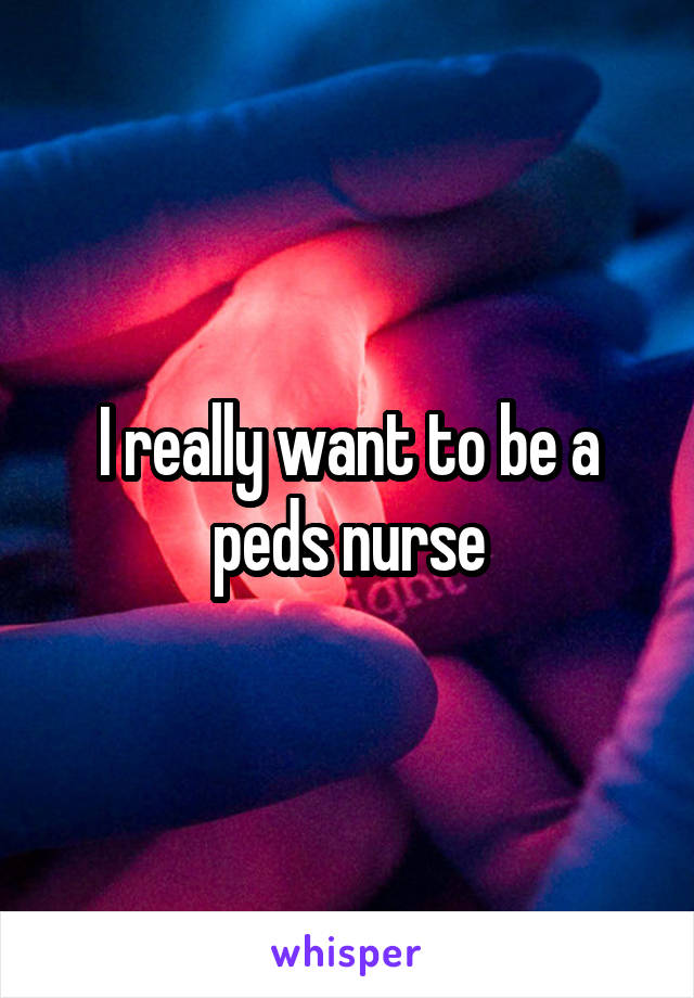 I really want to be a peds nurse