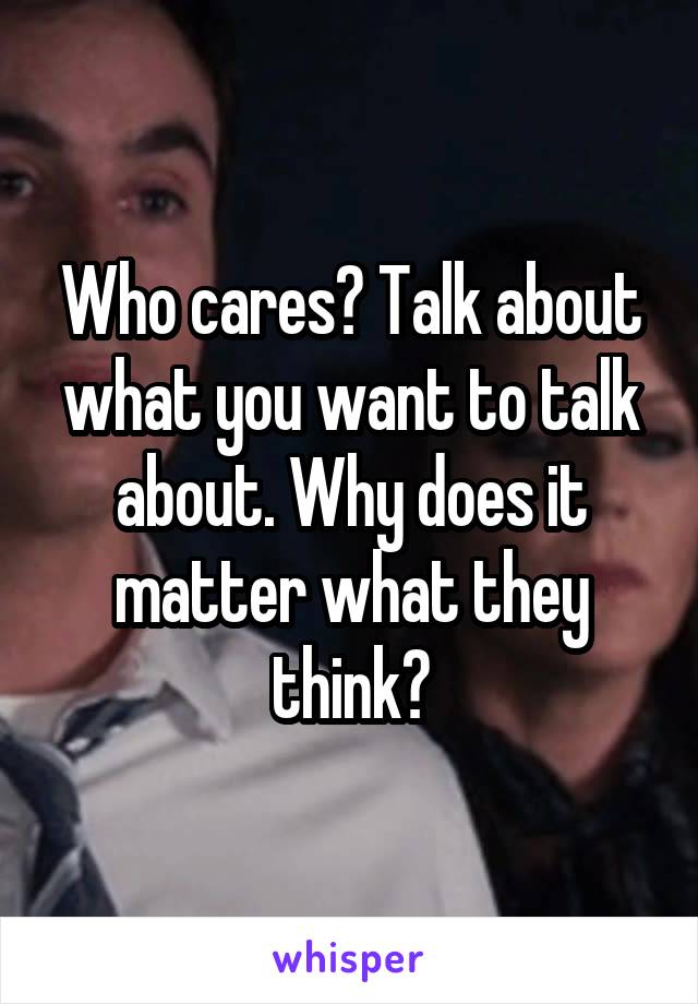 Who cares? Talk about what you want to talk about. Why does it matter what they think?