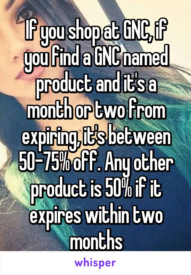 If you shop at GNC, if you find a GNC named product and it's a month or two from expiring, it's between 50-75% off. Any other product is 50% if it expires within two months