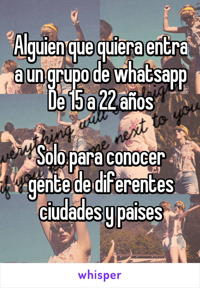 Alguien que quiera entra a un grupo de whatsapp
De 15 a 22 años

Solo para conocer gente de diferentes ciudades y paises
