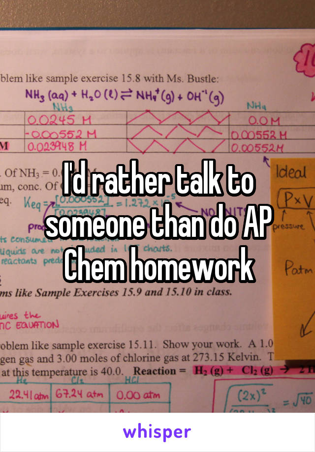 I'd rather talk to someone than do AP Chem homework