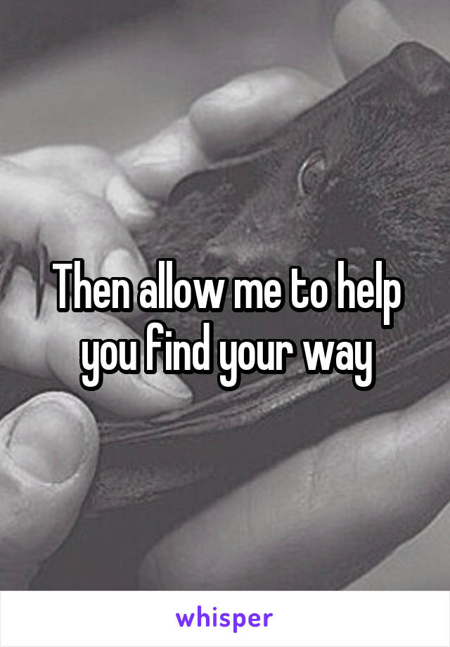 Then allow me to help you find your way
