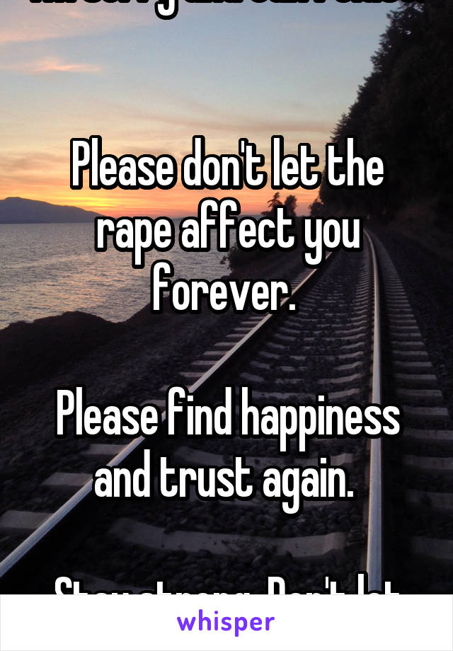 I'm sorry and can relate. 

Please don't let the rape affect you forever. 

Please find happiness and trust again. 

Stay strong. Don't let the rapist win. 