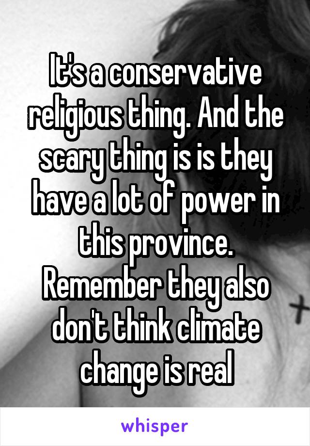 It's a conservative religious thing. And the scary thing is is they have a lot of power in this province. Remember they also don't think climate change is real