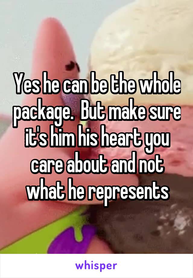 Yes he can be the whole package.  But make sure it's him his heart you care about and not what he represents
