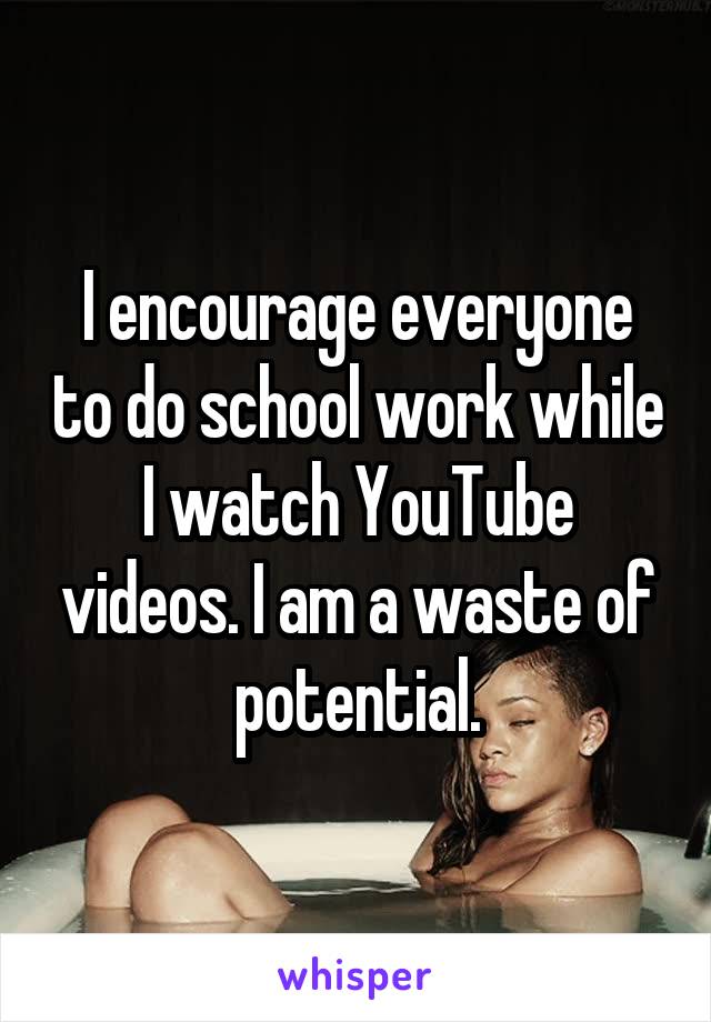 I encourage everyone to do school work while I watch YouTube videos. I am a waste of potential.