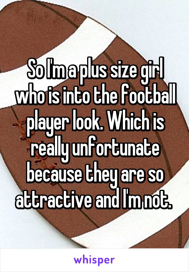 So I'm a plus size girl who is into the football player look. Which is really unfortunate because they are so attractive and I'm not. 