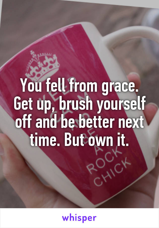You fell from grace. Get up, brush yourself off and be better next time. But own it.
