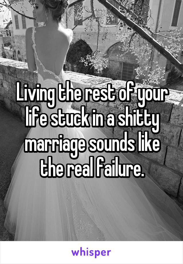 Living the rest of your life stuck in a shitty marriage sounds like the real failure.