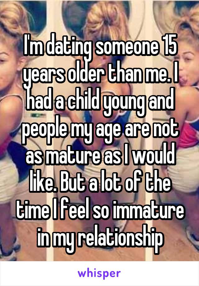 I'm dating someone 15 years older than me. I had a child young and people my age are not as mature as I would like. But a lot of the time I feel so immature in my relationship