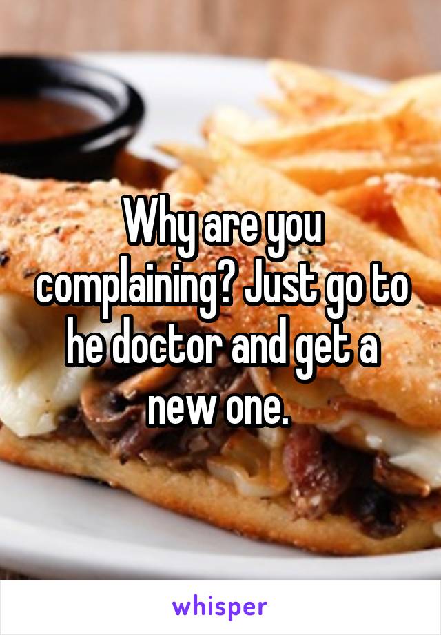 Why are you complaining? Just go to he doctor and get a new one. 