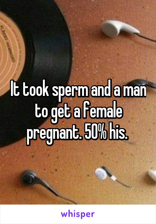 It took sperm and a man to get a female pregnant. 50% his. 