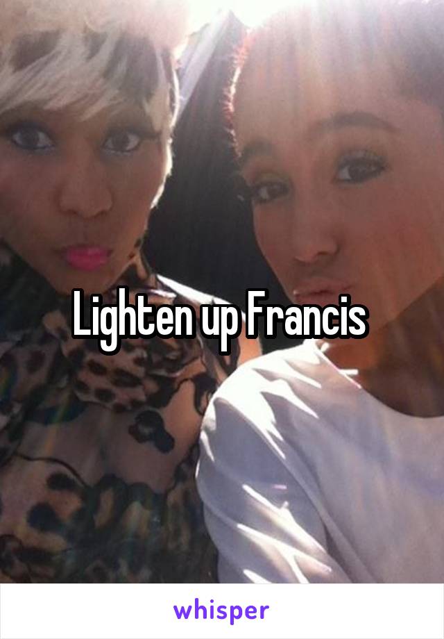Lighten up Francis 