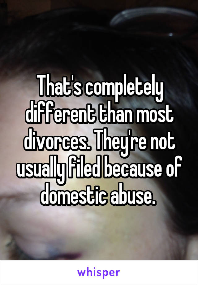 That's completely different than most divorces. They're not usually filed because of domestic abuse. 