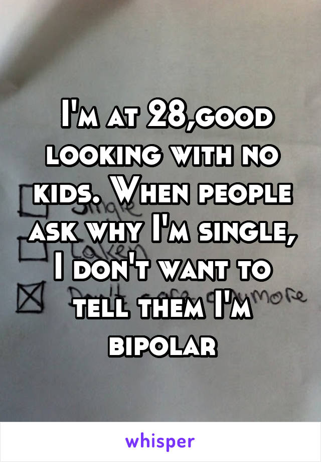  I'm at 28,good looking with no kids. When people ask why I'm single, I don't want to tell them I'm bipolar