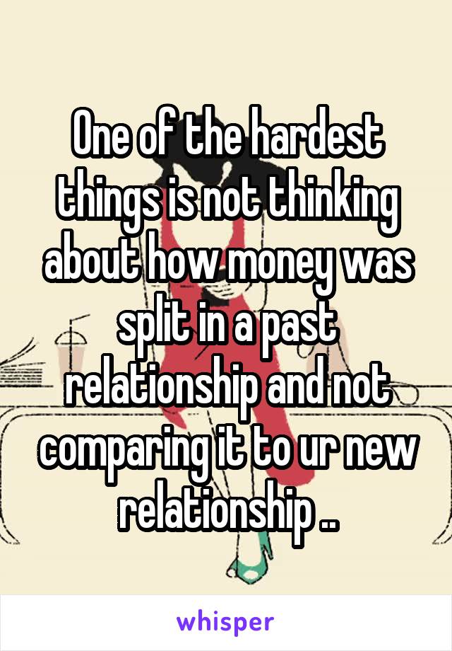 One of the hardest things is not thinking about how money was split in a past relationship and not comparing it to ur new relationship ..