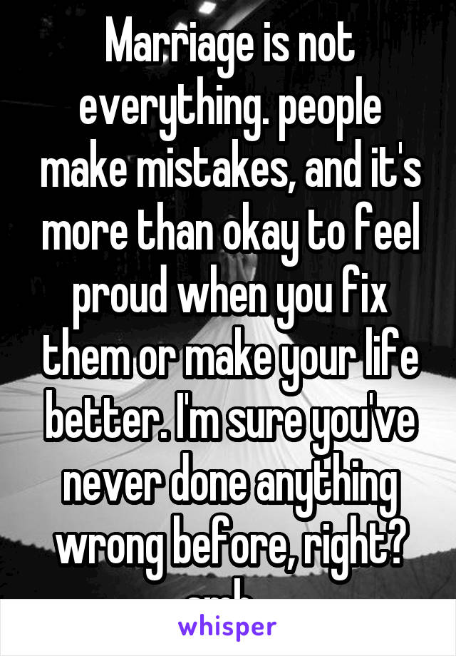 Marriage is not everything. people make mistakes, and it's more than okay to feel proud when you fix them or make your life better. I'm sure you've never done anything wrong before, right? smh...