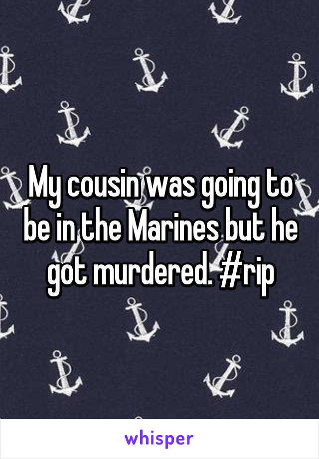 My cousin was going to be in the Marines but he got murdered. #rip