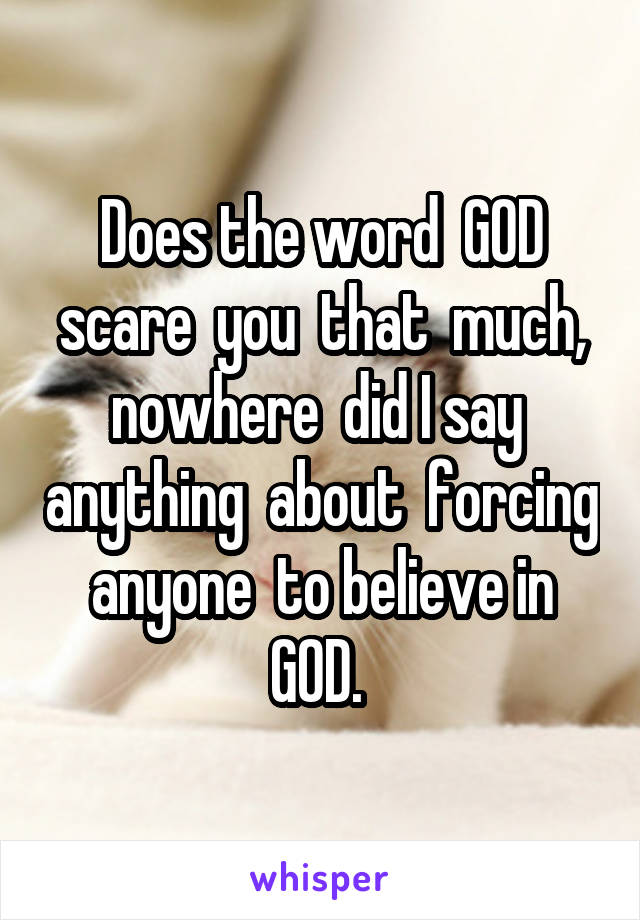 Does the word  GOD scare  you  that  much, nowhere  did I say  anything  about  forcing  anyone  to believe in  GOD. 