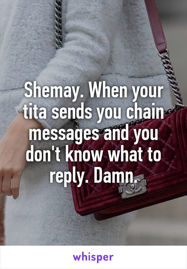 Shemay. When your tita sends you chain messages and you don't know what to reply. Damn.