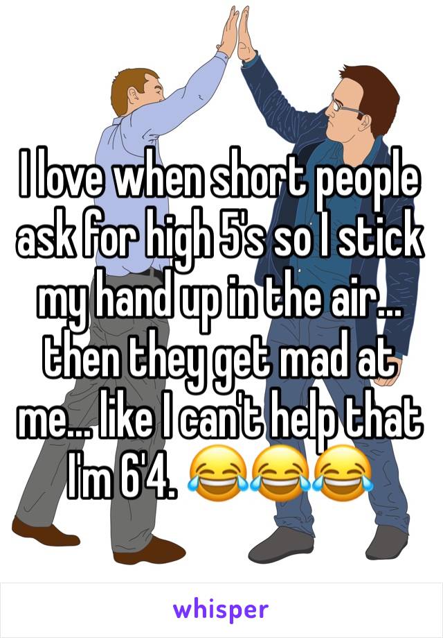 I love when short people ask for high 5's so I stick my hand up in the air... then they get mad at me... like I can't help that I'm 6'4. 😂😂😂