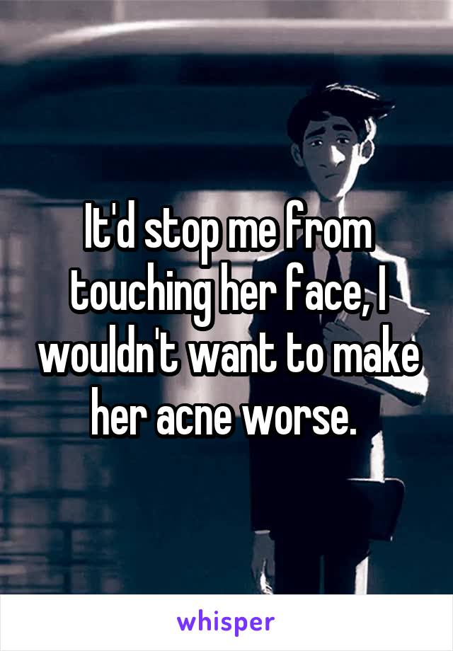 It'd stop me from touching her face, I wouldn't want to make her acne worse. 