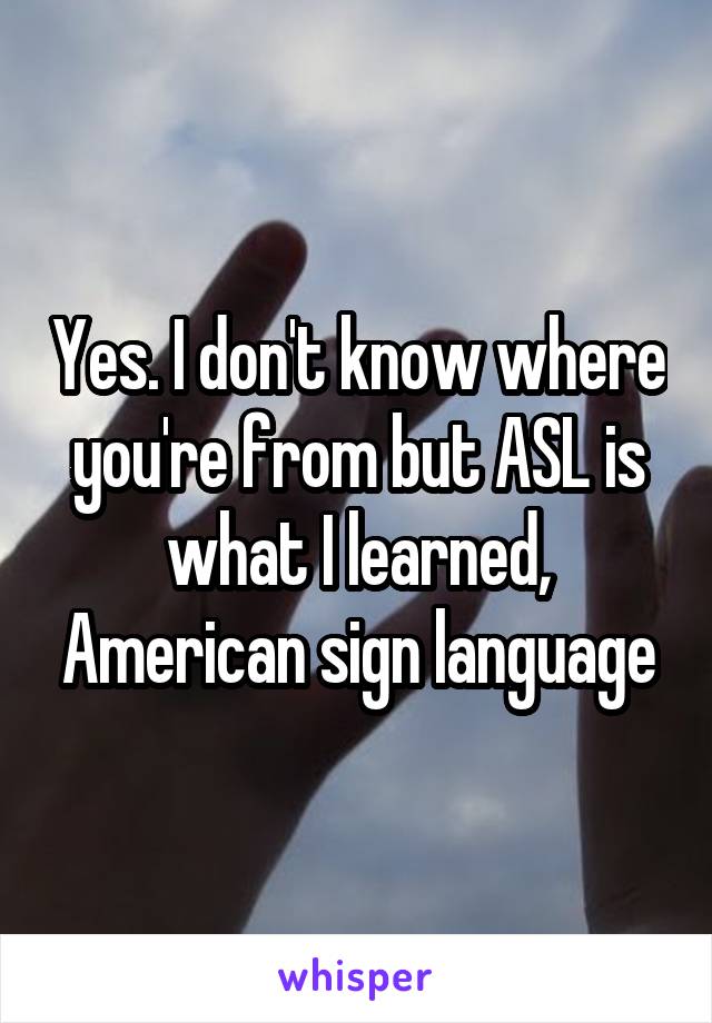 Yes. I don't know where you're from but ASL is what I learned, American sign language