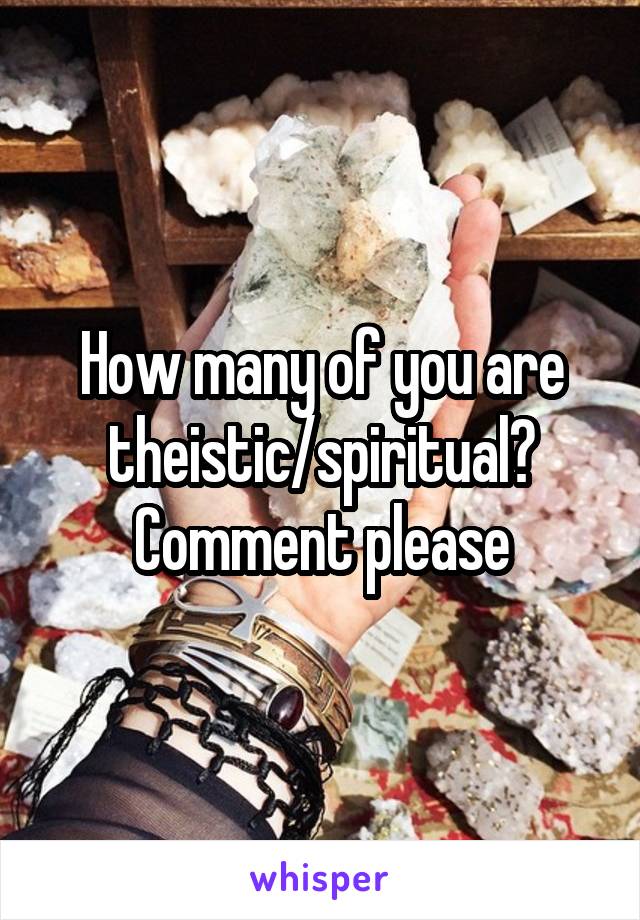 How many of you are theistic/spiritual? Comment please