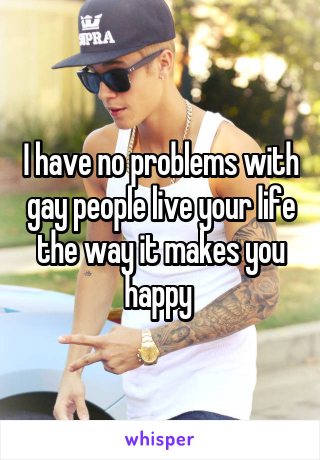 I have no problems with gay people live your life the way it makes you happy 